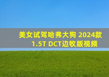 美女试驾哈弗大狗 2024款 1.5T DCT边牧版视频